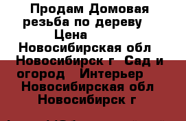 Продам Домовая резьба по дереву  › Цена ­ 300 - Новосибирская обл., Новосибирск г. Сад и огород » Интерьер   . Новосибирская обл.,Новосибирск г.